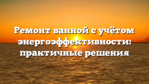Ремонт ванной с учётом энергоэффективности: практичные решения