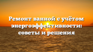 Ремонт ванной с учётом энергоэффективности: советы и решения