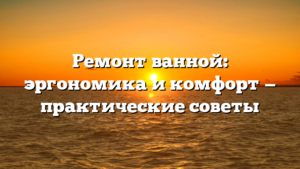 Ремонт ванной: эргономика и комфорт — практические советы
