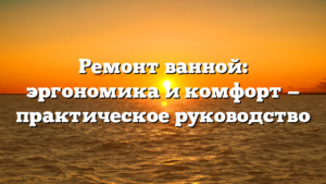 Ремонт ванной: эргономика и комфорт — практическое руководство