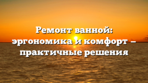 Ремонт ванной: эргономика и комфорт — практичные решения
