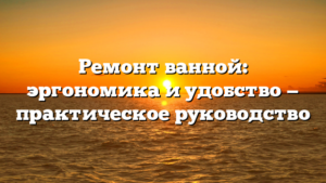 Ремонт ванной: эргономика и удобство — практическое руководство