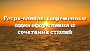 Ретро-ванная: современные идеи оформления и сочетания стилей