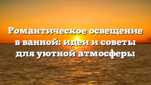 Романтическое освещение в ванной: идеи и советы для уютной атмосферы