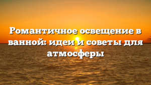 Романтичное освещение в ванной: идеи и советы для атмосферы