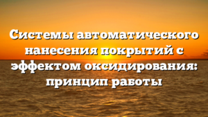 Системы автоматического нанесения покрытий с эффектом оксидирования: принцип работы