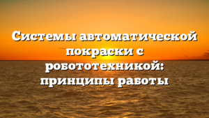 Системы автоматической покраски с робототехникой: принципы работы