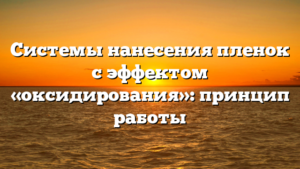 Системы нанесения пленок с эффектом «оксидирования»: принцип работы