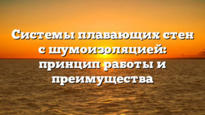 Системы плавающих стен с шумоизоляцией: принцип работы и преимущества