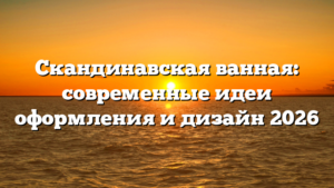 Скандинавская ванная: современные идеи оформления и дизайн 2026
