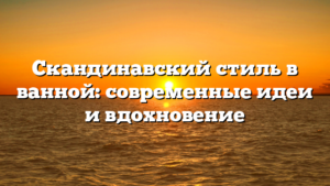 Скандинавский стиль в ванной: современные идеи и вдохновение