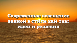 Современное освещение ванной в стиле хай‑тек: идеи и решения