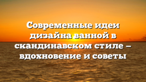 Современные идеи дизайна ванной в скандинавском стиле — вдохновение и советы