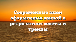 Современные идеи оформления ванной в ретро-стиле: советы и тренды
