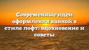 Современные идеи оформления ванной в стиле лофт: вдохновение и советы