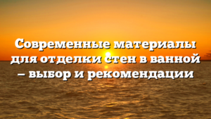 Современные материалы для отделки стен в ванной — выбор и рекомендации