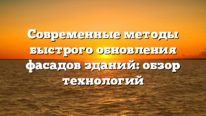 Современные методы быстрого обновления фасадов зданий: обзор технологий
