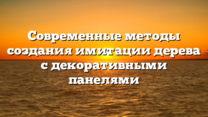 Современные методы создания имитации дерева с декоративными панелями