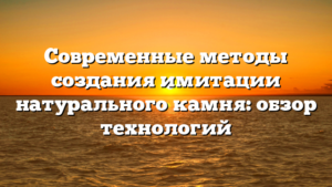 Современные методы создания имитации натурального камня: обзор технологий
