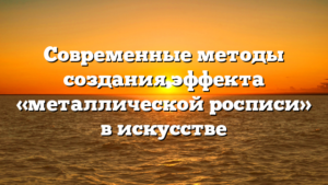 Современные методы создания эффекта «металлической росписи» в искусстве