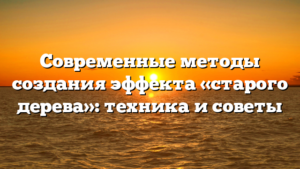 Современные методы создания эффекта «старого дерева»: техника и советы