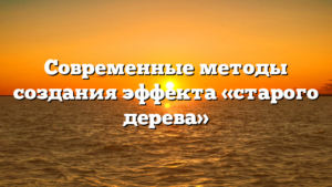 Современные методы создания эффекта «старого дерева»