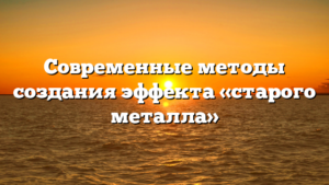 Современные методы создания эффекта «старого металла»