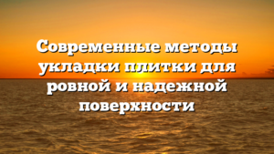 Современные методы укладки плитки для ровной и надежной поверхности