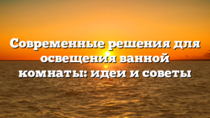 Современные решения для освещения ванной комнаты: идеи и советы