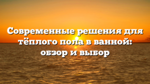 Современные решения для тёплого пола в ванной: обзор и выбор