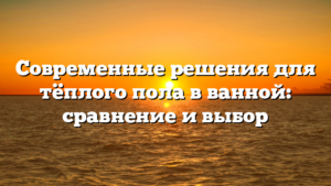 Современные решения для тёплого пола в ванной: сравнение и выбор
