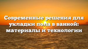 Современные решения для укладки пола в ванной: материалы и технологии