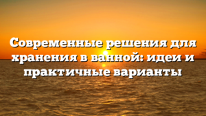 Современные решения для хранения в ванной: идеи и практичные варианты