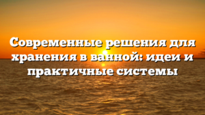 Современные решения для хранения в ванной: идеи и практичные системы