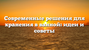 Современные решения для хранения в ванной: идеи и советы