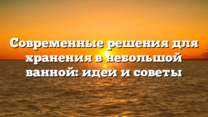 Современные решения для хранения в небольшой ванной: идеи и советы
