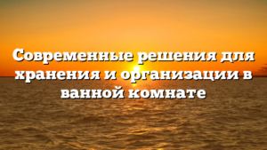 Современные решения для хранения и организации в ванной комнате