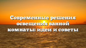 Современные решения освещения ванной комнаты: идеи и советы