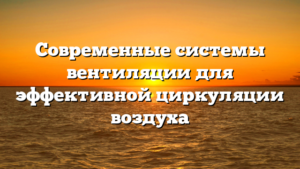 Современные системы вентиляции для эффективной циркуляции воздуха
