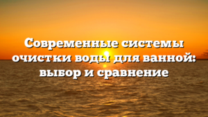 Современные системы очистки воды для ванной: выбор и сравнение