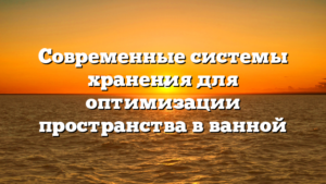 Современные системы хранения для оптимизации пространства в ванной