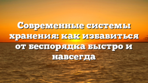 Современные системы хранения: как избавиться от беспорядка быстро и навсегда