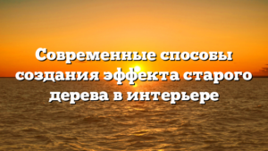 Современные способы создания эффекта старого дерева в интерьере