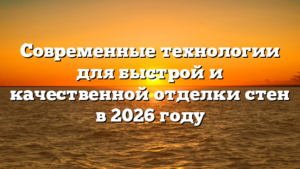 Современные технологии для быстрой и качественной отделки стен в 2026 году