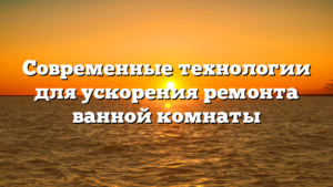 Современные технологии для ускорения ремонта ванной комнаты