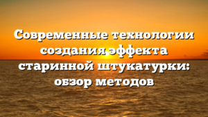 Современные технологии создания эффекта старинной штукатурки: обзор методов