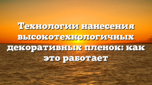Технологии нанесения высокотехнологичных декоративных пленок: как это работает