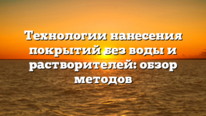 Технологии нанесения покрытий без воды и растворителей: обзор методов