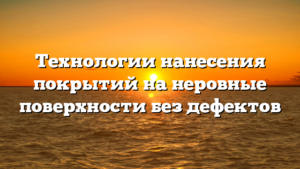 Технологии нанесения покрытий на неровные поверхности без дефектов