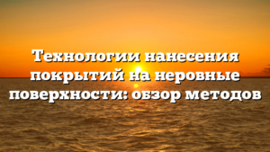 Технологии нанесения покрытий на неровные поверхности: обзор методов